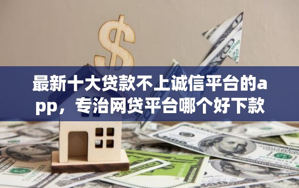最新十大贷款不上诚信平台的app，专治网贷平台哪个好下款