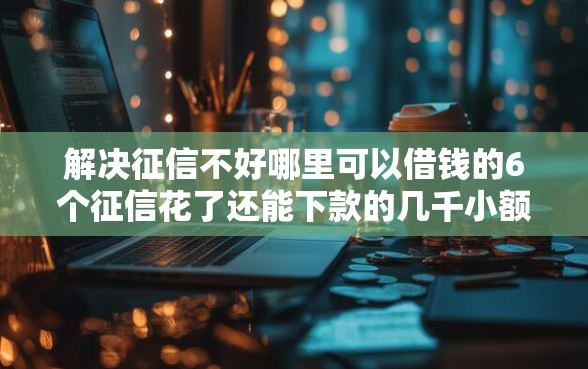 解决征信不好哪里可以借钱的6个征信花了还能下款的几千小额度平台分享