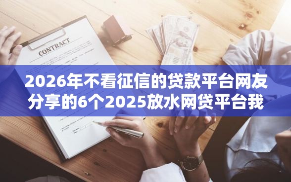 2026年不看征信的贷款平台网友分享的6个2025放水网贷平台我觉得不错！