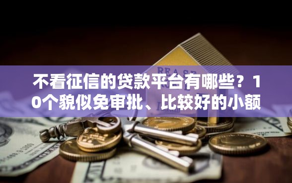 不看征信的贷款平台有哪些？10个貌似免审批、比较好的小额贷款口子合集