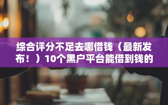 综合评分不足去哪借钱（最新发布！）10个黑户平台能借到钱的