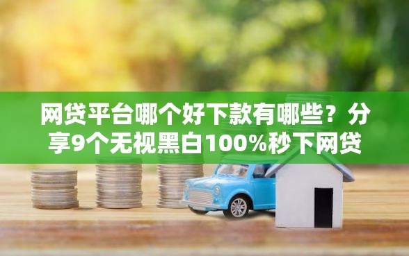网贷平台哪个好下款有哪些？分享9个无视黑白100%秒下网贷