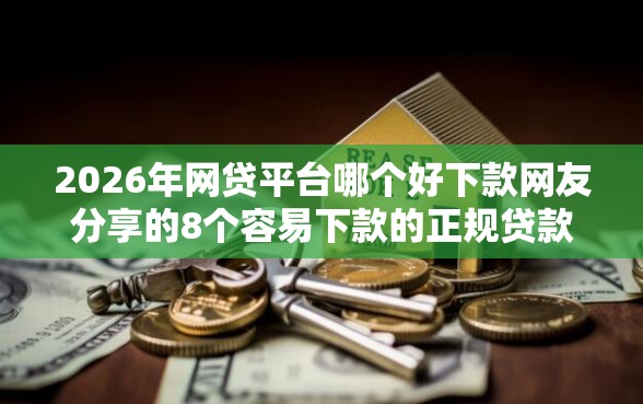 2026年网贷平台哪个好下款网友分享的8个容易下款的正规贷款平台我觉得不错！