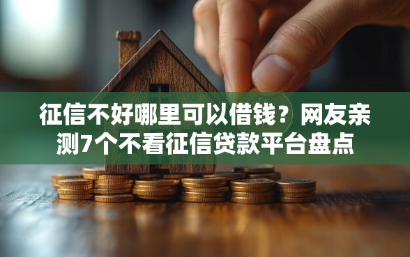 征信不好哪里可以借钱？网友亲测7个不看征信贷款平台盘点