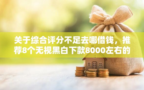 关于综合评分不足去哪借钱，推荐8个无视黑白下款8000左右的口子给你