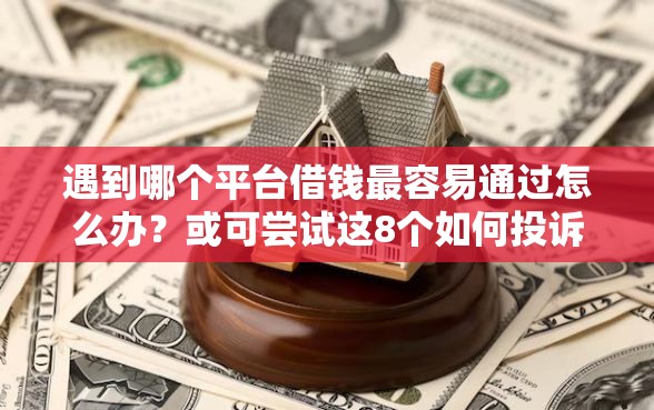 遇到哪个平台借钱最容易通过怎么办？或可尝试这8个如何投诉网贷平台