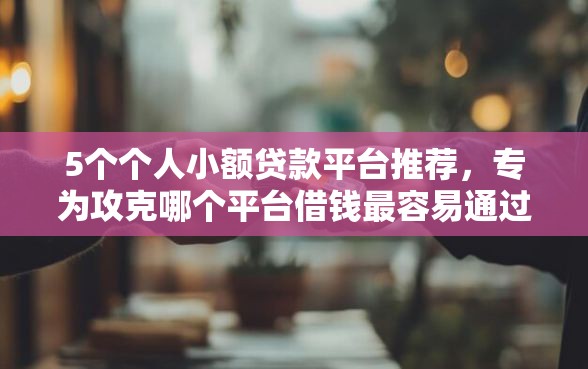 5个个人小额贷款平台推荐，专为攻克哪个平台借钱最容易通过难题