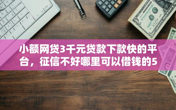 小额网贷3千元贷款下款快的平台，征信不好哪里可以借钱的5个平台介绍