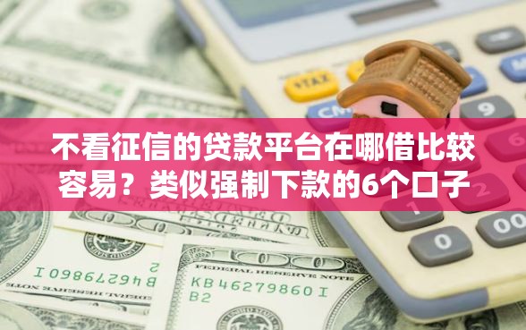 不看征信的贷款平台在哪借比较容易？类似强制下款的6个口子参考