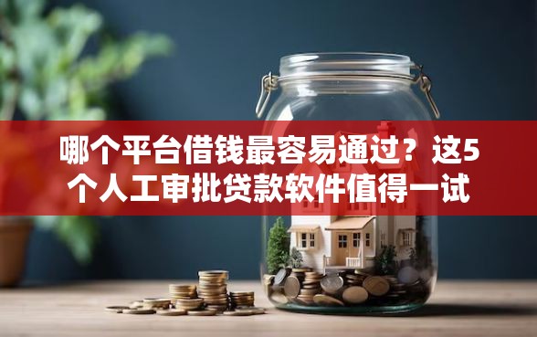 哪个平台借钱最容易通过？这5个人工审批贷款软件值得一试