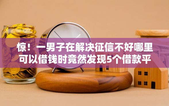 惊！一男子在解决征信不好哪里可以借钱时竟然发现5个借款平台利息最低最正规放款最快，事后分享了出来