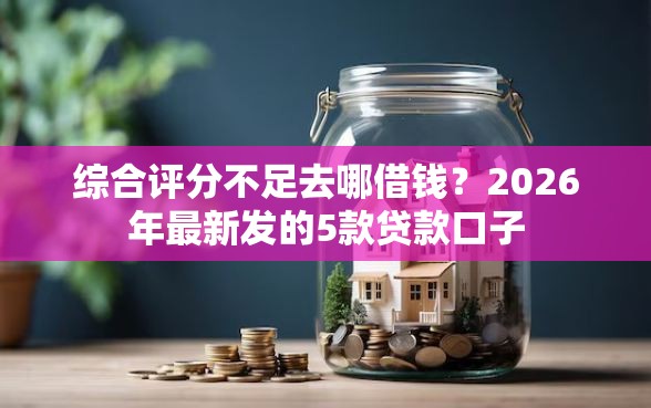 综合评分不足去哪借钱？2026年最新发的5款贷款口子