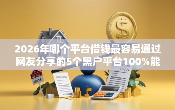 2026年哪个平台借钱最容易通过网友分享的5个黑户平台100%能借到我觉得不错！