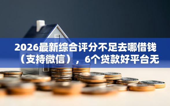 2026最新综合评分不足去哪借钱（支持微信），6个贷款好平台无私分享