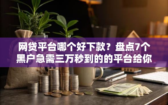 网贷平台哪个好下款？盘点7个黑户急需三万秒到的的平台给你参考