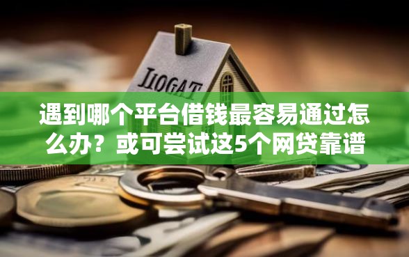 遇到哪个平台借钱最容易通过怎么办？或可尝试这5个网贷靠谱的平台