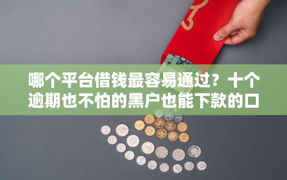 哪个平台借钱最容易通过？十个逾期也不怕的黑户也能下款的口子