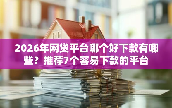 2026年网贷平台哪个好下款有哪些？推荐7个容易下款的平台