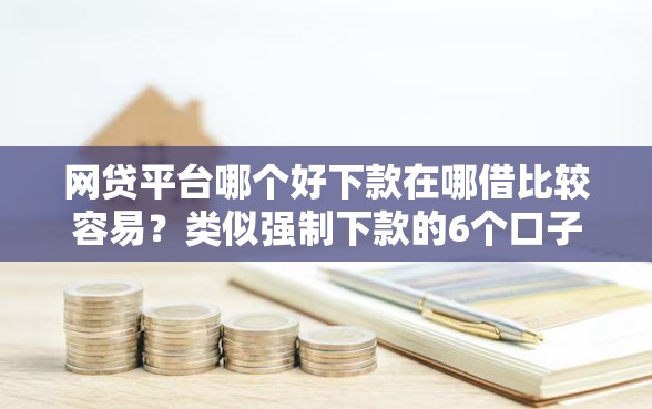 网贷平台哪个好下款在哪借比较容易？类似强制下款的6个口子参考