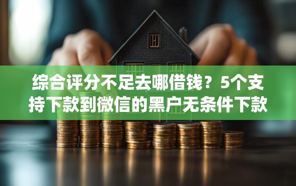 综合评分不足去哪借钱？5个支持下款到微信的黑户无条件下款的app