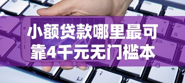 小额贷款哪里最可靠4千元无门槛本月借款平台力荐！分享小额网贷口子4千元无门槛借款