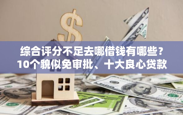 综合评分不足去哪借钱有哪些？10个貌似免审批、十大良心贷款平台利息低一点合集