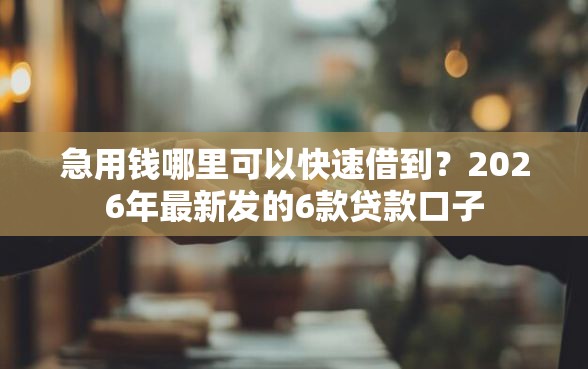 急用钱哪里可以快速借到？2026年最新发的6款贷款口子