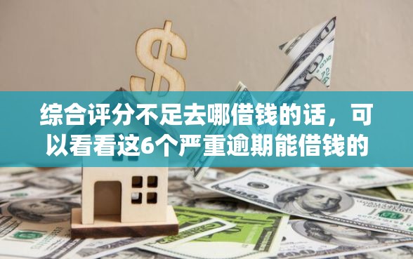 综合评分不足去哪借钱的话，可以看看这6个严重逾期能借钱的app网黑口子