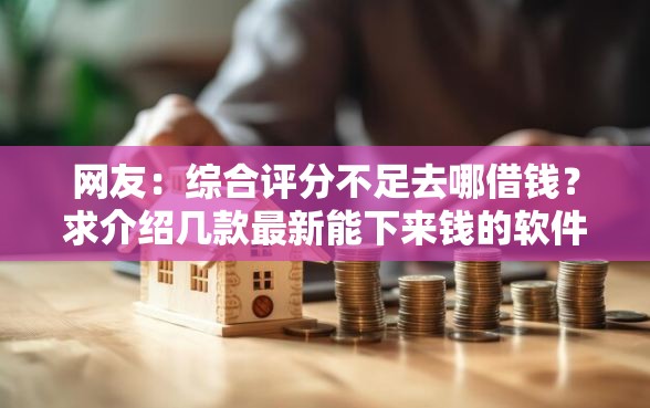 网友：综合评分不足去哪借钱？求介绍几款最新能下来钱的软件
