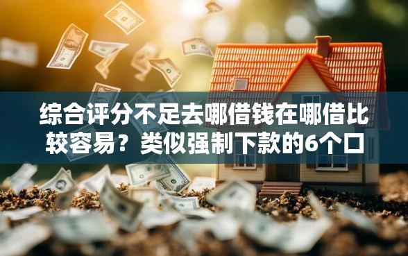 综合评分不足去哪借钱在哪借比较容易？类似强制下款的6个口子参考