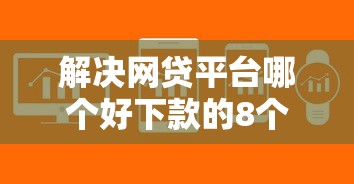 解决网贷平台哪个好下款的8个那些借钱平台是正规的分享