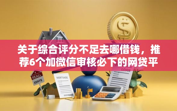 关于综合评分不足去哪借钱，推荐6个加微信审核必下的网贷平台给你