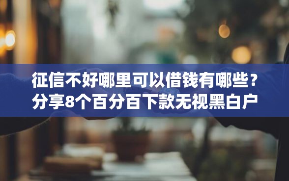 征信不好哪里可以借钱有哪些？分享8个百分百下款无视黑白户网贷app