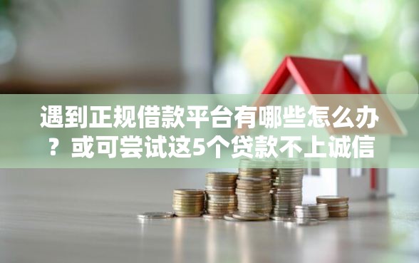 遇到正规借款平台有哪些怎么办？或可尝试这5个贷款不上诚信平台的口子