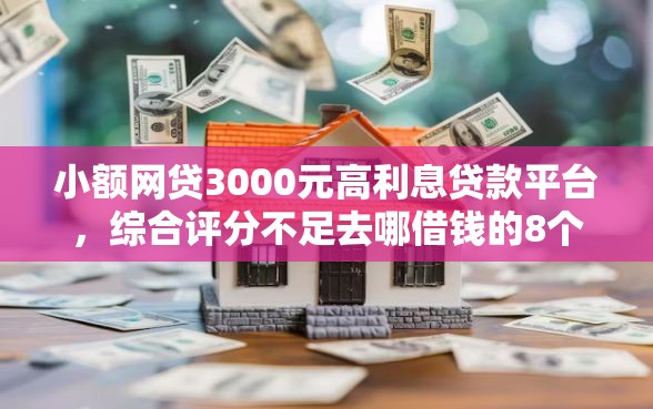 小额网贷3000元高利息贷款平台，综合评分不足去哪借钱的8个平台介绍