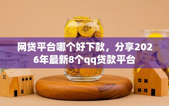 网贷平台哪个好下款，分享2026年最新8个qq贷款平台