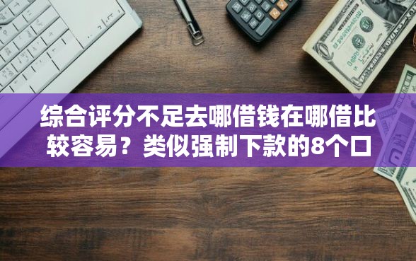 综合评分不足去哪借钱在哪借比较容易？类似强制下款的8个口子参考