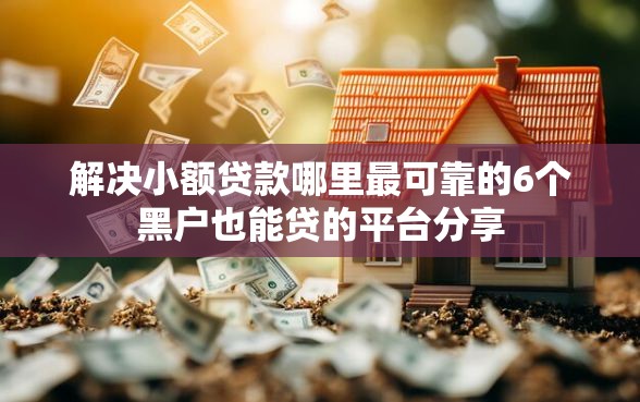 解决小额贷款哪里最可靠的6个黑户也能贷的平台分享