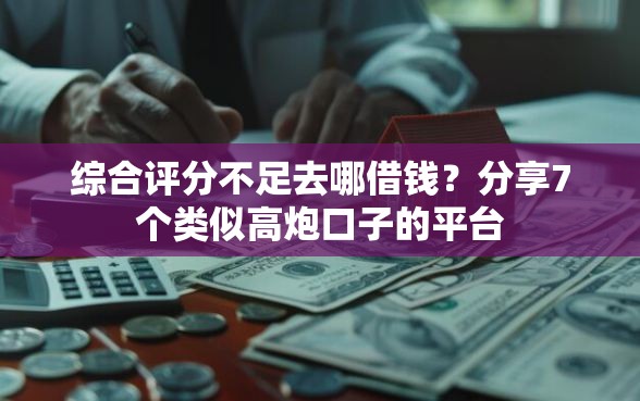 综合评分不足去哪借钱？分享7个类似高炮口子的平台