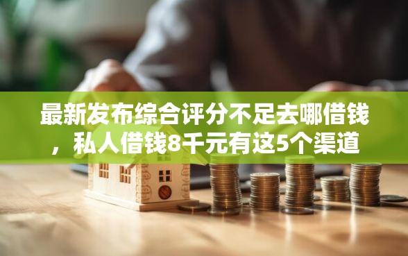 最新发布综合评分不足去哪借钱，私人借钱8千元有这5个渠道