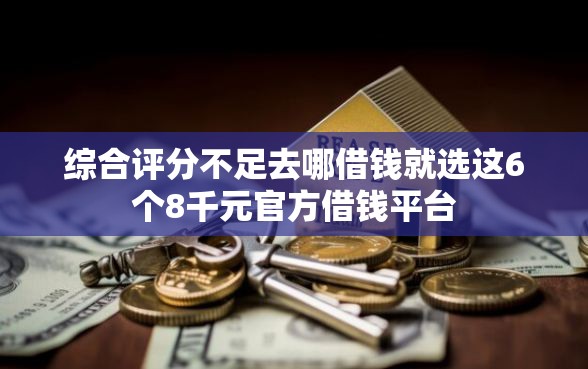 综合评分不足去哪借钱就选这6个8千元官方借钱平台