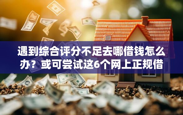 遇到综合评分不足去哪借钱怎么办？或可尝试这6个网上正规借钱平台
