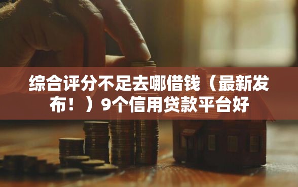 综合评分不足去哪借钱（最新发布！）9个信用贷款平台好