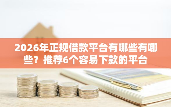 2026年正规借款平台有哪些有哪些？推荐6个容易下款的平台