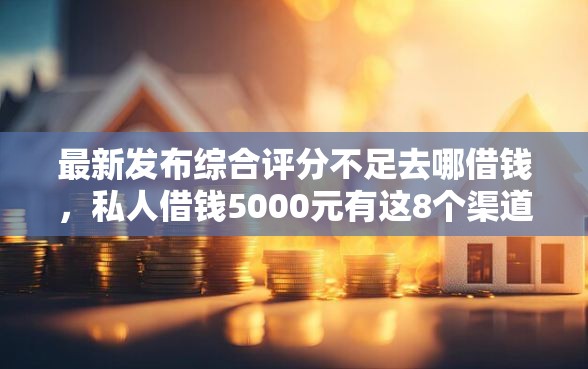 最新发布综合评分不足去哪借钱，私人借钱5000元有这8个渠道
