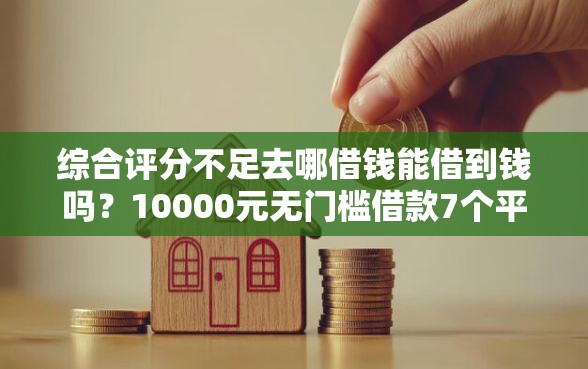 综合评分不足去哪借钱能借到钱吗？10000元无门槛借款7个平台推荐