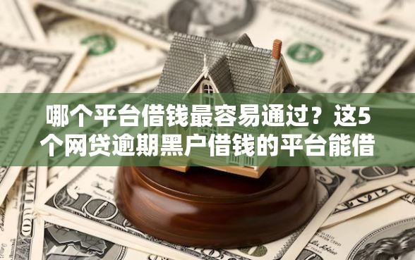 哪个平台借钱最容易通过？这5个网贷逾期黑户借钱的平台能借值得一试