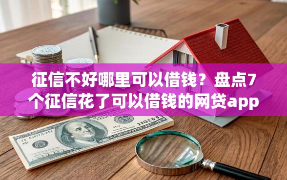 征信不好哪里可以借钱？盘点7个征信花了可以借钱的网贷app给你参考