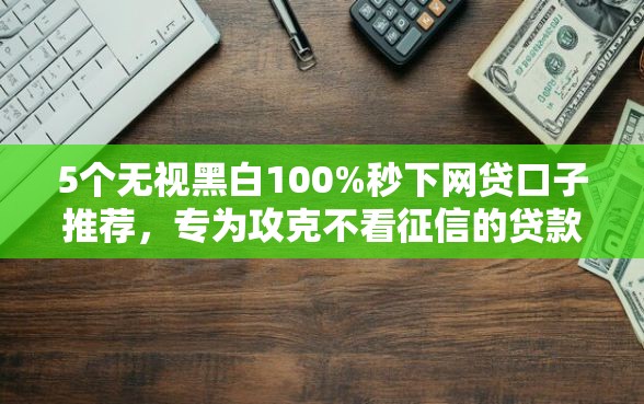 5个无视黑白100%秒下网贷口子推荐，专为攻克不看征信的贷款平台难题