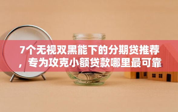 7个无视双黑能下的分期贷推荐，专为攻克小额贷款哪里最可靠难题